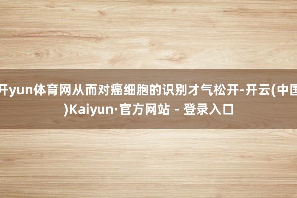 开yun体育网从而对癌细胞的识别才气松开-开云(中国)Kai