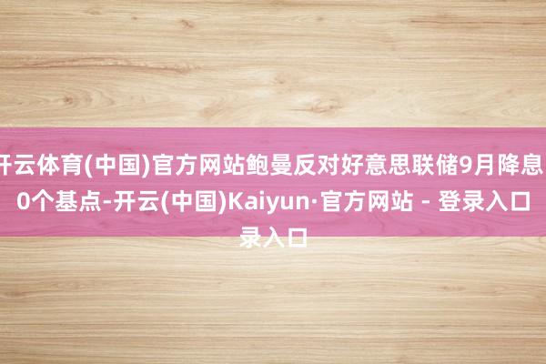 开云体育(中国)官方网站鲍曼反对好意思联储9月降息50个基点