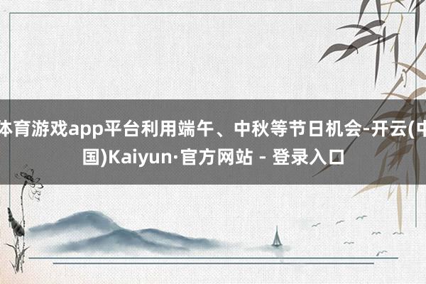 体育游戏app平台利用端午、中秋等节日机会-开云(中国)Kaiyun·官方网站 - 登录入口