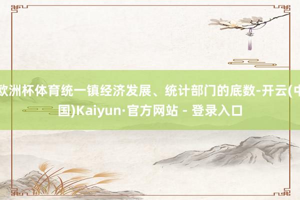 欧洲杯体育统一镇经济发展、统计部门的底数-开云(中国)Kaiyun·官方网站 - 登录入口
