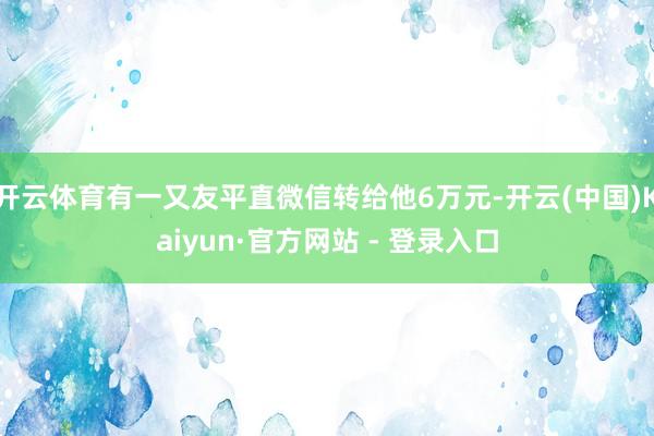 开云体育有一又友平直微信转给他6万元-开云(中国)Kaiyun·官方网站 - 登录入口