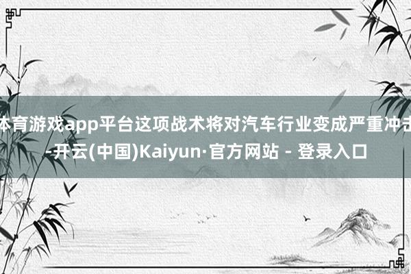 体育游戏app平台　　这项战术将对汽车行业变成严重冲击-开云