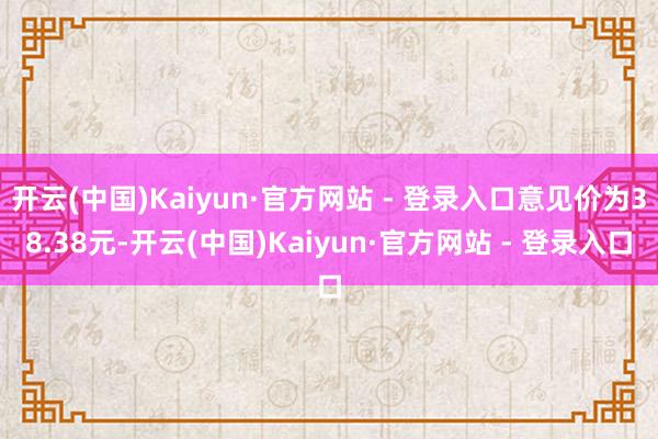 开云(中国)Kaiyun·官方网站 - 登录入口意见价为38