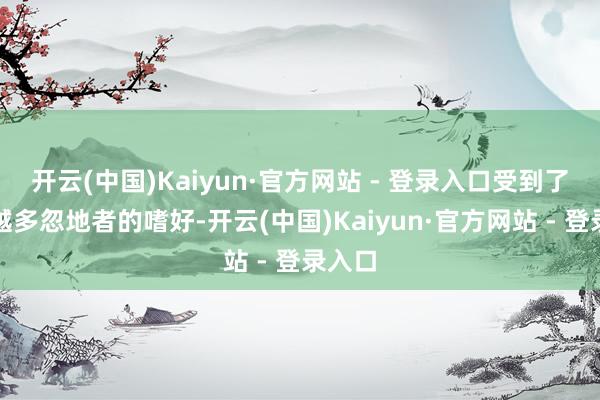 开云(中国)Kaiyun·官方网站 - 登录入口受到了越来越