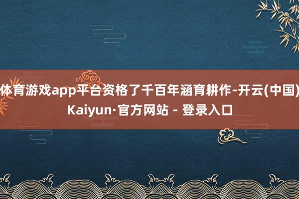 体育游戏app平台资格了千百年涵育耕作-开云(中国)Kaiy