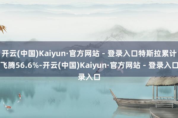 开云(中国)Kaiyun·官方网站 - 登录入口特斯拉累计飞腾56.6%-开云(中国)Kaiyun·官方网站 - 登录入口