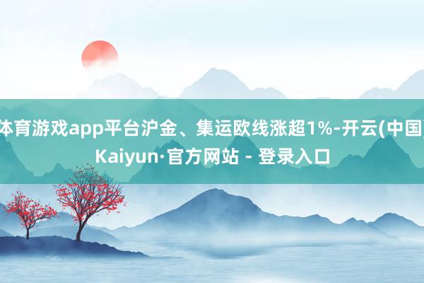 体育游戏app平台沪金、集运欧线涨超1%-开云(中国)Kaiyun·官方网站 - 登录入口