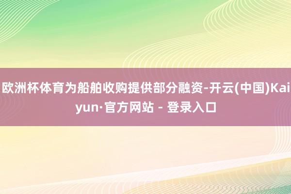 欧洲杯体育为船舶收购提供部分融资-开云(中国)Kaiyun·