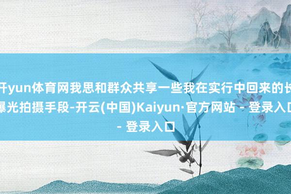 开yun体育网我思和群众共享一些我在实行中回来的长曝光拍摄手段-开云(中国)Kaiyun·官方网站 - 登录入口