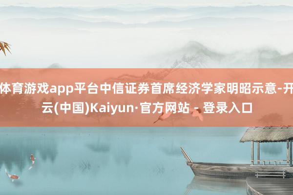 体育游戏app平台　　中信证券首席经济学家明昭示意-开云(中