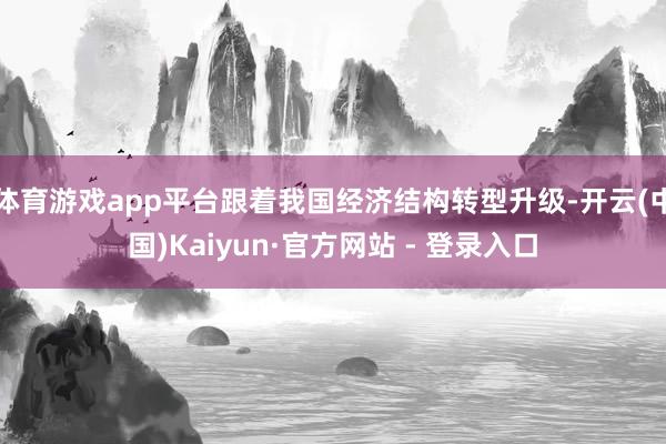 体育游戏app平台跟着我国经济结构转型升级-开云(中国)Ka