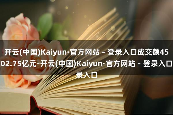 开云(中国)Kaiyun·官方网站 - 登录入口成交额4502.75亿元-开云(中国)Kaiyun·官方网站 - 登录入口