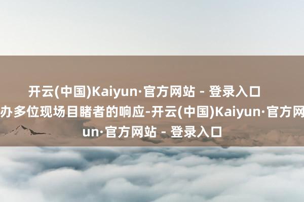 开云(中国)Kaiyun·官方网站 - 登录入口    而凭证记者操办多位现场目睹者的响应-开云(中国)Kaiyun·官方网站 - 登录入口