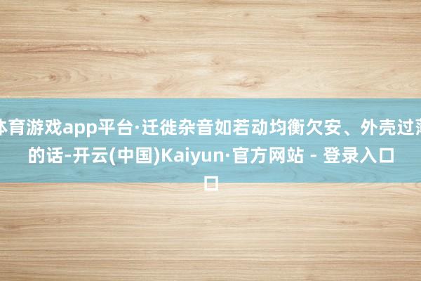 体育游戏app平台·迁徙杂音如若动均衡欠安、外壳过薄的话-开云(中国)Kaiyun·官方网站 - 登录入口