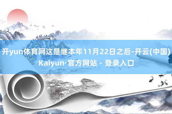 开yun体育网　　这是继本年11月22日之后-开云(中国)Kaiyun·官方网站 - 登录入口
