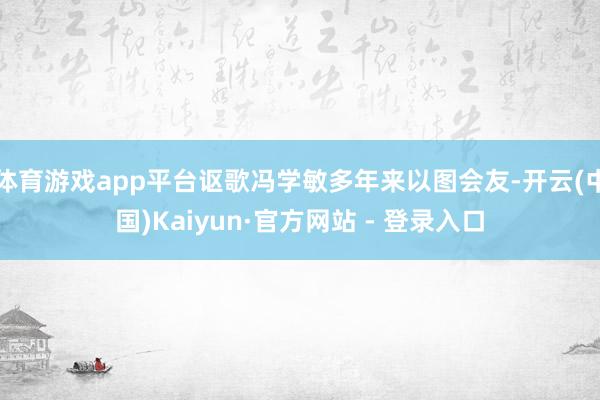 体育游戏app平台讴歌冯学敏多年来以图会友-开云(中国)Kaiyun·官方网站 - 登录入口