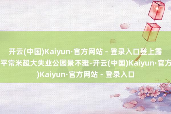 开云(中国)Kaiyun·官方网站 - 登录入口登上露台可俯视10000平常米超大失业公园景不雅-开云(中国)Kaiyun·官方网站 - 登录入口