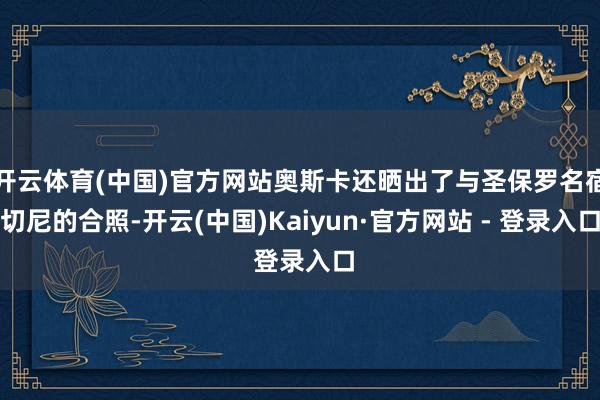 开云体育(中国)官方网站奥斯卡还晒出了与圣保罗名宿切尼的合照-开云(中国)Kaiyun·官方网站 - 登录入口