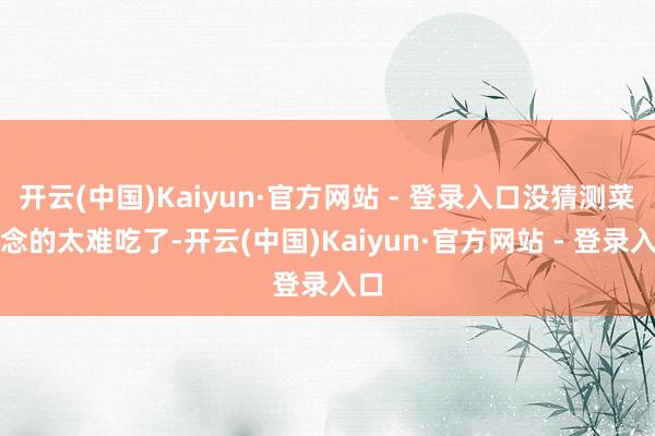 开云(中国)Kaiyun·官方网站 - 登录入口没猜测菜作念的太难吃了-开云(中国)Kaiyun·官方网站 - 登录入口