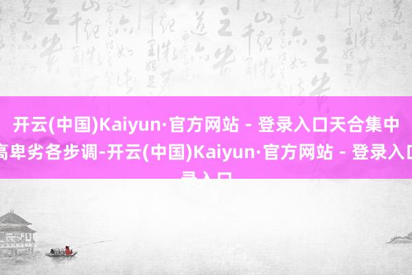 开云(中国)Kaiyun·官方网站 - 登录入口天合集中高卑劣各步调-开云(中国)Kaiyun·官方网站 - 登录入口