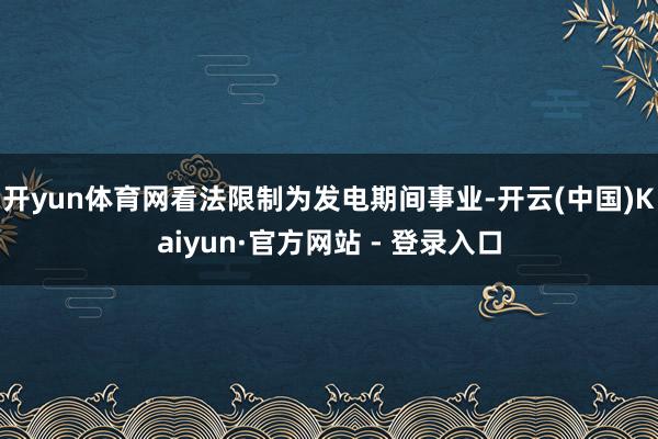 开yun体育网看法限制为发电期间事业-开云(中国)Kaiyun·官方网站 - 登录入口