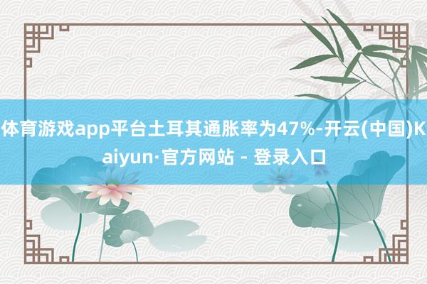 体育游戏app平台土耳其通胀率为47%-开云(中国)Kaiyun·官方网站 - 登录入口