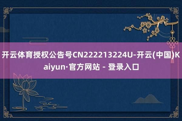 开云体育授权公告号CN222213224U-开云(中国)Kaiyun·官方网站 - 登录入口