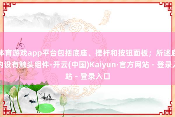 体育游戏app平台包括底座、摆杆和按钮面板;所述底座内设有触头组件-开云(中国)Kaiyun·官方网站 - 登录入口