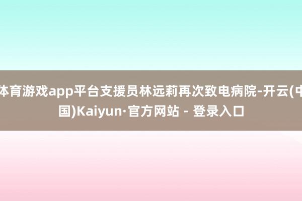 体育游戏app平台支援员林远莉再次致电病院-开云(中国)Kaiyun·官方网站 - 登录入口