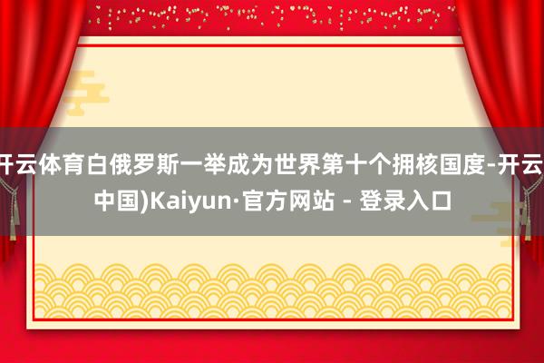 开云体育白俄罗斯一举成为世界第十个拥核国度-开云(中国)Ka