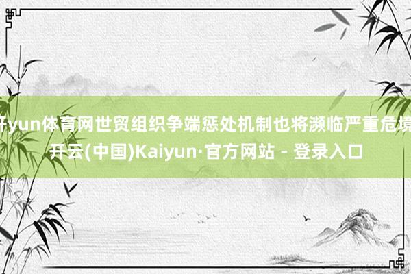 开yun体育网世贸组织争端惩处机制也将濒临严重危境-开云(中国)Kaiyun·官方网站 - 登录入口