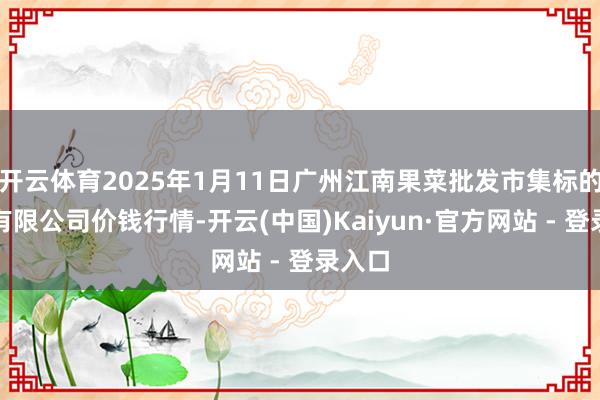 开云体育2025年1月11日广州江南果菜批发市集标的惩处有限公司价钱行情-开云(中国)Kaiyun·官方网站 - 登录入口