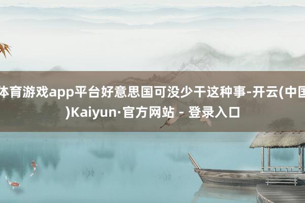 体育游戏app平台好意思国可没少干这种事-开云(中国)Kai