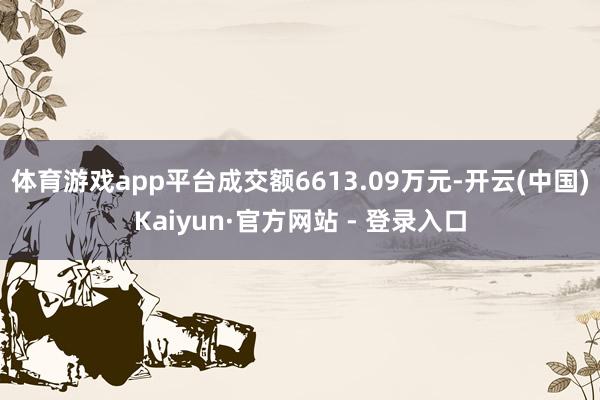 体育游戏app平台成交额6613.09万元-开云(中国)Ka