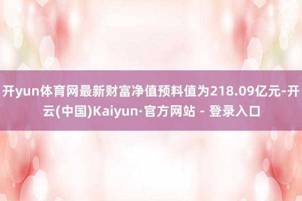 开yun体育网最新财富净值预料值为218.09亿元-开云(中