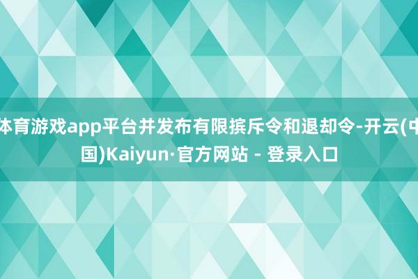 体育游戏app平台并发布有限摈斥令和退却令-开云(中国)Kaiyun·官方网站 - 登录入口