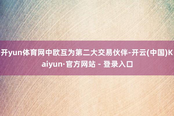 开yun体育网中欧互为第二大交易伙伴-开云(中国)Kaiyun·官方网站 - 登录入口