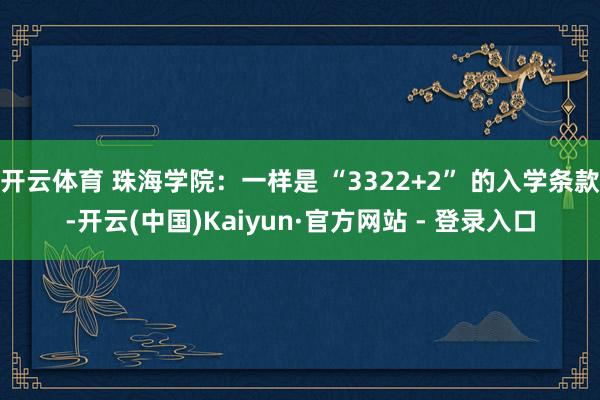开云体育 珠海学院：一样是 “3322+2” 的入学条款-开云(中国)Kaiyun·官方网站 - 登录入口