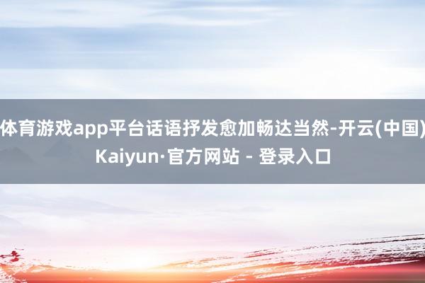 体育游戏app平台话语抒发愈加畅达当然-开云(中国)Kaiyun·官方网站 - 登录入口