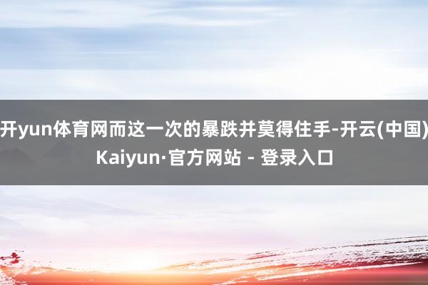 开yun体育网而这一次的暴跌并莫得住手-开云(中国)Kaiy