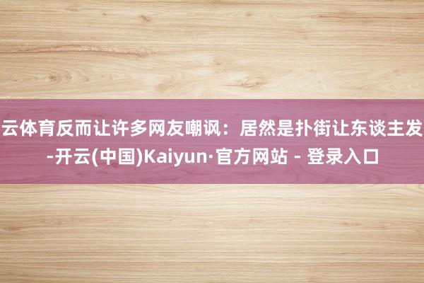 开云体育反而让许多网友嘲讽：居然是扑街让东谈主发疯-开云(中
