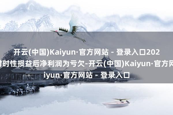 开云(中国)Kaiyun·官方网站 - 登录入口2024年度扣除非时时性损益后净利润为亏欠-开云(中国)Kaiyun·官方网站 - 登录入口
