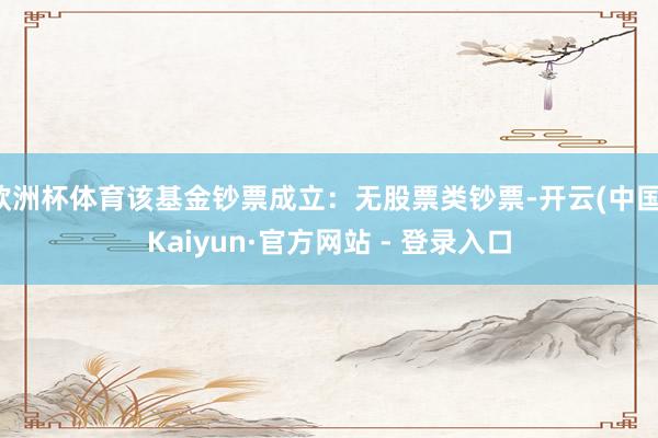 欧洲杯体育该基金钞票成立：无股票类钞票-开云(中国)Kaiyun·官方网站 - 登录入口