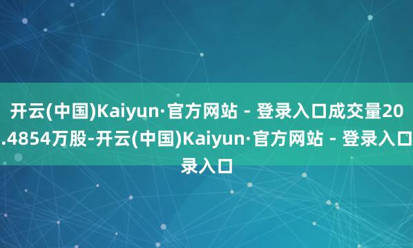开云(中国)Kaiyun·官方网站 - 登录入口成交量20.4854万股-开云(中国)Kaiyun·官方网站 - 登录入口