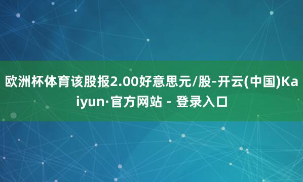欧洲杯体育该股报2.00好意思元/股-开云(中国)Kaiyun·官方网站 - 登录入口