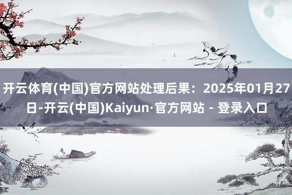 开云体育(中国)官方网站处理后果：2025年01月27日-开云(中国)Kaiyun·官方网站 - 登录入口
