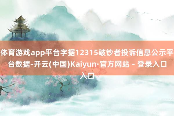 体育游戏app平台字据12315破钞者投诉信息公示平台数据-开云(中国)Kaiyun·官方网站 - 登录入口