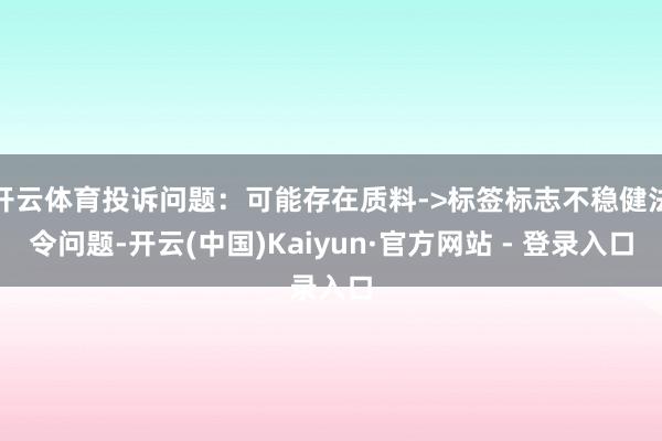 开云体育投诉问题：可能存在质料->标签标志不稳健法令问题-开云(中国)Kaiyun·官方网站 - 登录入口