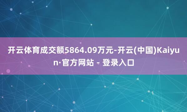 开云体育成交额5864.09万元-开云(中国)Kaiyun·官方网站 - 登录入口