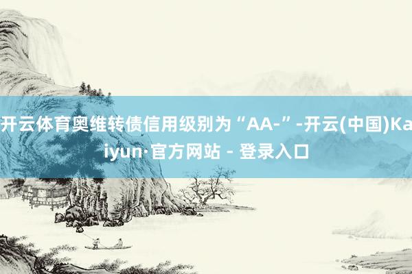 开云体育奥维转债信用级别为“AA-”-开云(中国)Kaiyun·官方网站 - 登录入口